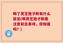 喝了灵芝孢子粉有什么禁忌(喝灵芝孢子粉需注意禁忌事项，你知道吗？)