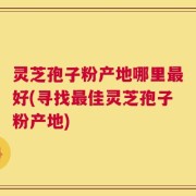 灵芝孢子粉产地哪里最好(寻找最佳灵芝孢子粉产地)