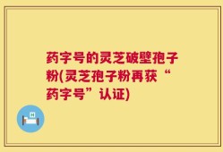 药字号的灵芝破壁孢子粉(灵芝孢子粉再获“药字号”认证)