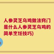 人参灵芝乌鸡做法窍门是什么人参灵芝乌鸡的简单烹饪技巧)