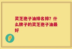 灵芝孢子油排名排？什么牌子的灵芝孢子油最好