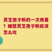 灵芝孢子粉的一次用量？破壁灵芝孢子粉应该怎么吃