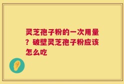 灵芝孢子粉的一次用量？破壁灵芝孢子粉应该怎么吃