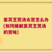 紫灵芝煲汤太苦怎么办(如何缓解紫灵芝煲汤的苦味)