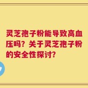 灵芝孢子粉能导致高血压吗？关于灵芝孢子粉的安全性探讨？