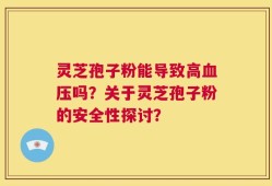 灵芝孢子粉能导致高血压吗？关于灵芝孢子粉的安全性探讨？