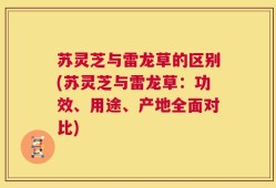 苏灵芝与雷龙草的区别(苏灵芝与雷龙草：功效、用途、产地全面对比)