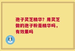 孢子灵芝精华？用灵芝做的孢子粉是精华吗，有效果吗