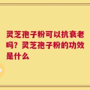 灵芝孢子粉可以抗衰老吗？灵芝孢子粉的功效是什么