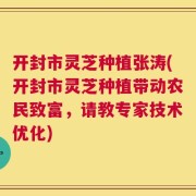 开封市灵芝种植张涛(开封市灵芝种植带动农民致富，请教专家技术优化)