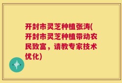开封市灵芝种植张涛(开封市灵芝种植带动农民致富，请教专家技术优化)
