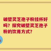 破壁灵芝孢子粉挂杯好吗？探究破壁灵芝孢子粉的饮用方式？