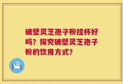 破壁灵芝孢子粉挂杯好吗？探究破壁灵芝孢子粉的饮用方式？
