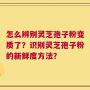 怎么辨别灵芝孢子粉变质了？识别灵芝孢子粉的新鲜度方法？