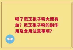 喝了灵芝孢子粉大便有血？灵芝孢子粉的副作用及食用注意事项？