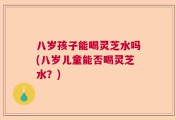 八岁孩子能喝灵芝水吗(八岁儿童能否喝灵芝水？)