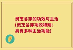 灵芝谷芽的功效与主治(灵芝谷芽功效特别：具有多种主治功能)