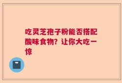 吃灵芝孢子粉能否搭配酸味食物？让你大吃一惊