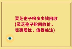 灵芝孢子粉多少钱回收(灵芝孢子粉回收价，实惠质优，值得关注)