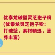 优泰龙破壁灵芝孢子粉(优泰龙灵芝孢子粉：打破壁，素材精选，营养丰富)