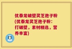 优泰龙破壁灵芝孢子粉(优泰龙灵芝孢子粉：打破壁，素材精选，营养丰富)