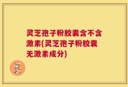 灵芝孢子粉胶囊含不含激素(灵芝孢子粉胶囊无激素成分)