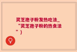 灵芝孢子粉发热吃法_“灵芝孢子粉的热食法”)