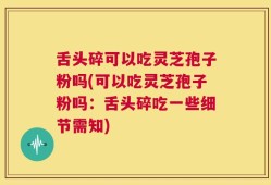 舌头碎可以吃灵芝孢子粉吗(可以吃灵芝孢子粉吗：舌头碎吃一些细节需知)