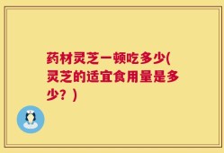 药材灵芝一顿吃多少(灵芝的适宜食用量是多少？)