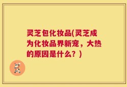 灵芝包化妆品(灵芝成为化妆品界新宠，大热的原因是什么？)