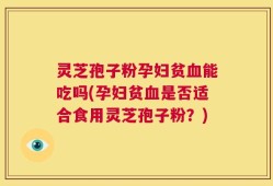 灵芝孢子粉孕妇贫血能吃吗(孕妇贫血是否适合食用灵芝孢子粉？)