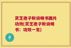 灵芝孢子粉说明书图片功效(灵芝孢子粉说明书：功效一览)