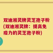 双迪湘灵牌灵芝孢子粉(双迪湘灵牌：提高免疫力的灵芝孢子粉)