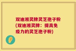 双迪湘灵牌灵芝孢子粉(双迪湘灵牌：提高免疫力的灵芝孢子粉)