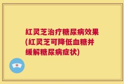 红灵芝治疗糖尿病效果(红灵芝可降低血糖并缓解糖尿病症状)