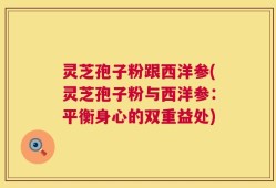 灵芝孢子粉跟西洋参(灵芝孢子粉与西洋参：平衡身心的双重益处)