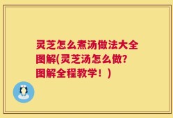 灵芝怎么煮汤做法大全图解(灵芝汤怎么做？图解全程教学！)