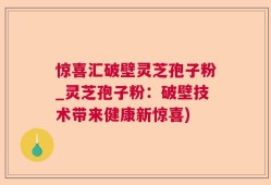 惊喜汇破壁灵芝孢子粉_灵芝孢子粉：破壁技术带来健康新惊喜)