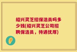 绍兴灵芝招保洁员吗多少钱(绍兴灵芝公司招聘保洁员，待遇优厚)