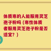 体质寒的人能服用灵芝孢子粉吗 (寒性体质者服用灵芝孢子粉是否适宜？)