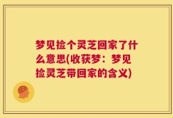 梦见捡个灵芝回家了什么意思(收获梦：梦见捡灵芝带回家的含义)