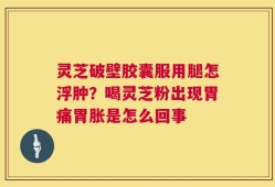 灵芝破壁胶囊服用腿怎浮肿？喝灵芝粉出现胃痛胃胀是怎么回事