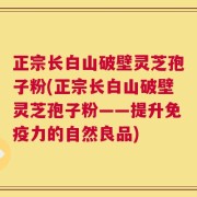 正宗长白山破壁灵芝孢子粉(正宗长白山破壁灵芝孢子粉——提升免疫力的自然良品)