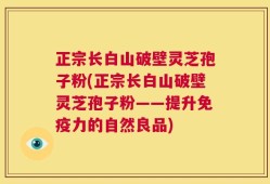 正宗长白山破壁灵芝孢子粉(正宗长白山破壁灵芝孢子粉——提升免疫力的自然良品)