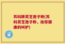 苏科牌灵芝孢子粉(苏科灵芝孢子粉，给你健康的呵护)