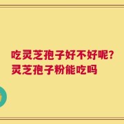吃灵芝孢子好不好呢？灵芝孢子粉能吃吗