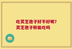 吃灵芝孢子好不好呢？灵芝孢子粉能吃吗