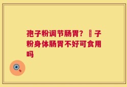 孢子粉调节肠胃？鮑子粉身体肠胃不好可食用吗