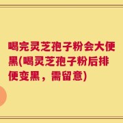 喝完灵芝孢子粉会大便黑(喝灵芝孢子粉后排便变黑，需留意)
