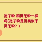 孢子粉 跟灵芝粉一样吗(孢子粉是否类似于灵芝粉？)
